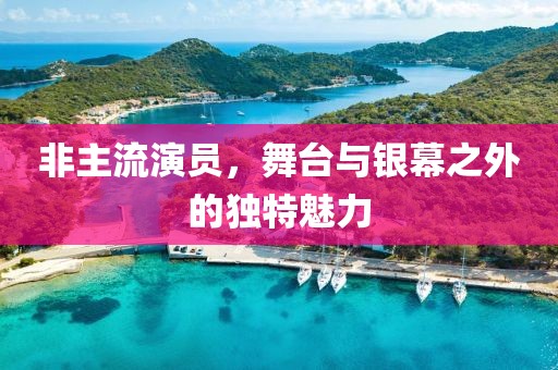 非主流演員，舞臺(tái)與銀幕之外的獨(dú)特魅力