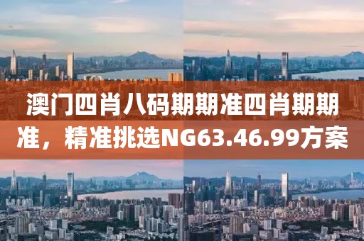 澳門四肖八碼期期準(zhǔn)四肖期期準(zhǔn)，精準(zhǔn)挑選NG63.46.99方案