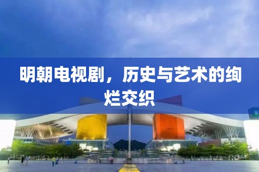 明朝電視劇，歷史與藝術(shù)的絢爛交織