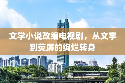 文學(xué)小說(shuō)改編電視劇，從文字到熒屏的絢爛轉(zhuǎn)身