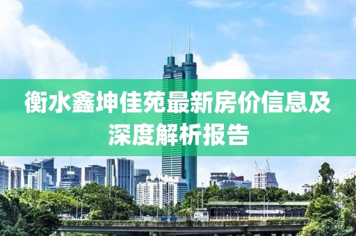 衡水鑫坤佳苑最新房價(jià)信息及深度解析報(bào)告