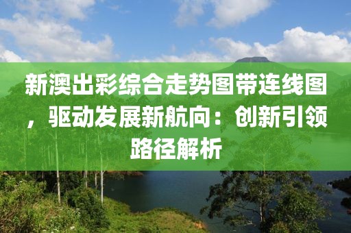新澳出彩綜合走勢(shì)圖帶連線圖，驅(qū)動(dòng)發(fā)展新航向：創(chuàng)新引領(lǐng)路徑解析
