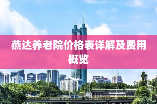 燕達(dá)養(yǎng)老院價(jià)格表詳解及費(fèi)用概覽