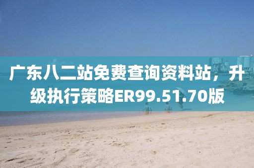 廣東八二站免費查詢資料站，升級執(zhí)行策略ER99.51.70版