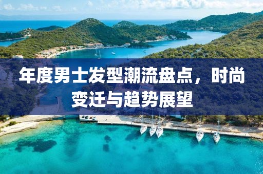 年度男士發(fā)型潮流盤點，時尚變遷與趨勢展望