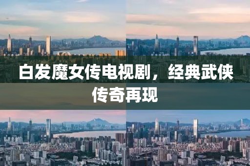 白發(fā)魔女傳電視劇，經(jīng)典武俠傳奇再現(xiàn)