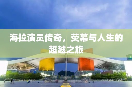 海拉演員傳奇，熒幕與人生的超越之旅