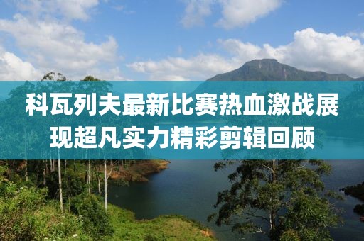 科瓦列夫最新比賽熱血激戰(zhàn)展現(xiàn)超凡實(shí)力精彩剪輯回顧