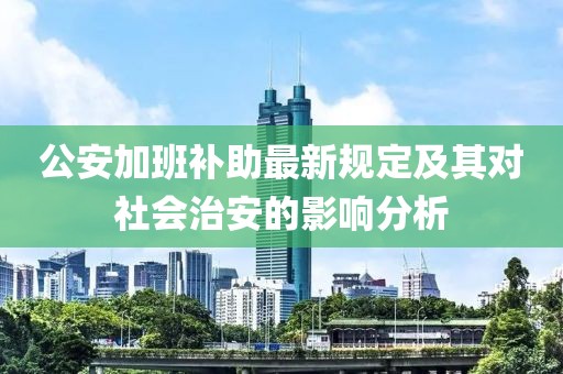 公安加班補助最新規(guī)定及其對社會治安的影響分析