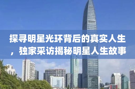 探尋明星光環(huán)背后的真實人生，獨家采訪揭秘明星人生故事