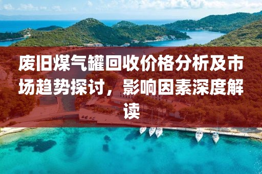 廢舊煤氣罐回收價(jià)格分析及市場趨勢探討，影響因素深度解讀