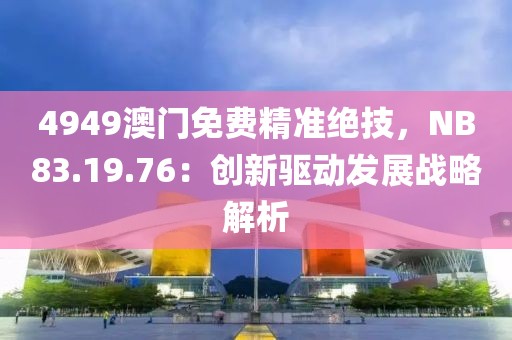 4949澳門免費精準絕技，NB83.19.76：創(chuàng)新驅(qū)動發(fā)展戰(zhàn)略解析