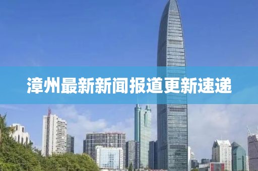 漳州最新新聞報(bào)道更新速遞