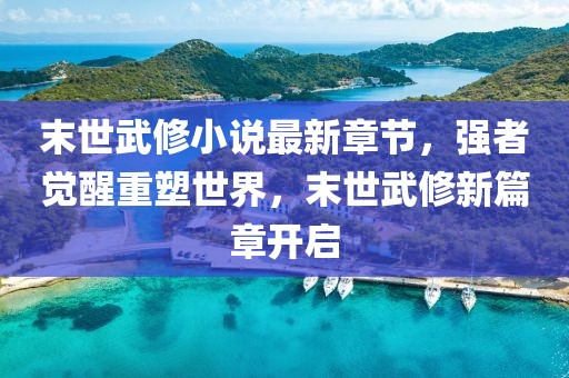 末世武修小說最新章節(jié)，強者覺醒重塑世界，末世武修新篇章開啟