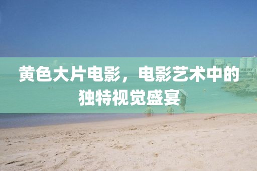 黃色大片電影，電影藝術(shù)中的獨特視覺盛宴