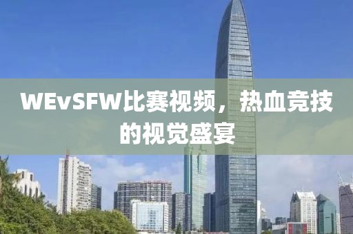 WEvSFW比賽視頻，熱血競(jìng)技的視覺盛宴