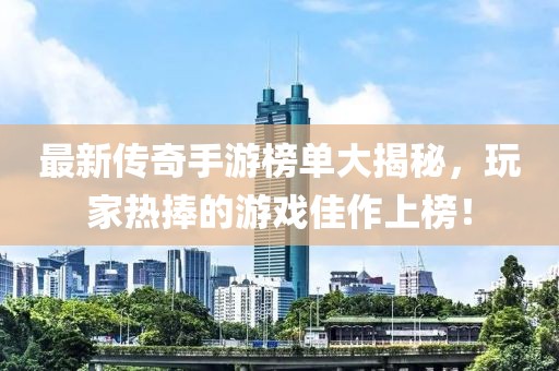 最新傳奇手游榜單大揭秘，玩家熱捧的游戲佳作上榜！