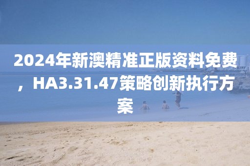 2024年新澳精準(zhǔn)正版資料免費，HA3.31.47策略創(chuàng)新執(zhí)行方案