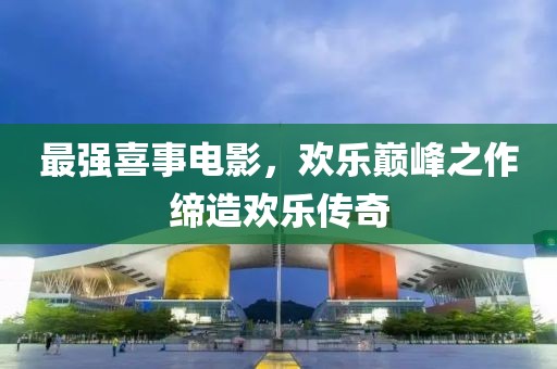 最強(qiáng)喜事電影，歡樂(lè)巔峰之作締造歡樂(lè)傳奇