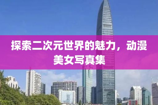 探索二次元世界的魅力，動(dòng)漫美女寫真集