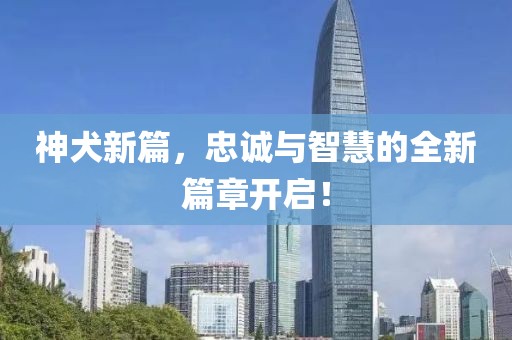 神犬新篇，忠誠(chéng)與智慧的全新篇章開啟！