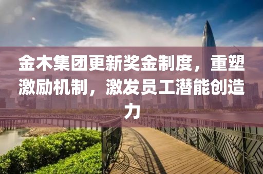金木集團(tuán)更新獎(jiǎng)金制度，重塑激勵(lì)機(jī)制，激發(fā)員工潛能創(chuàng)造力