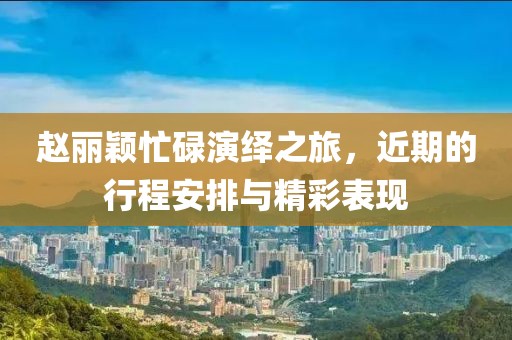 趙麗穎忙碌演繹之旅，近期的行程安排與精彩表現(xiàn)