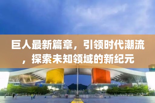 巨人最新篇章，引領(lǐng)時(shí)代潮流，探索未知領(lǐng)域的新紀(jì)元