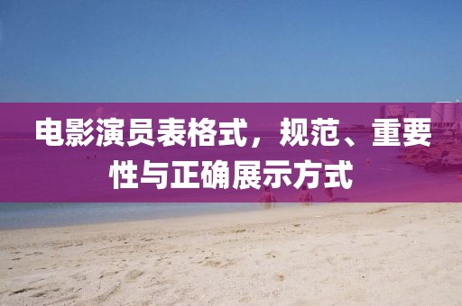 電影演員表格式，規(guī)范、重要性與正確展示方式
