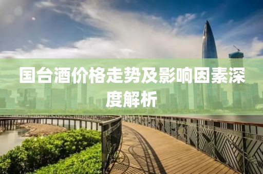 國臺酒價格走勢及影響因素深度解析