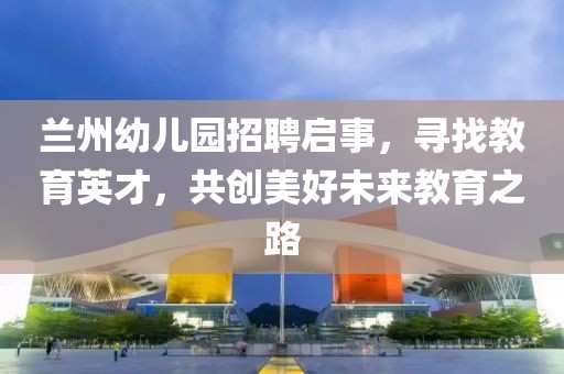 蘭州幼兒園招聘啟事，尋找教育英才，共創(chuàng)美好未來教育之路