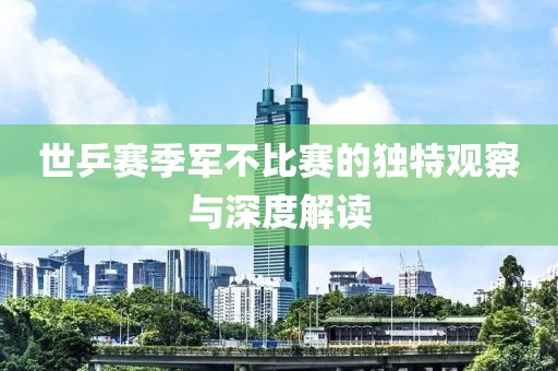 世乒賽季軍不比賽的獨(dú)特觀察與深度解讀