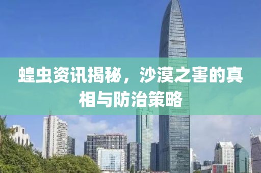 蝗蟲資訊揭秘，沙漠之害的真相與防治策略