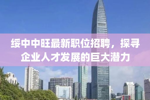 綏中中旺最新職位招聘，探尋企業(yè)人才發(fā)展的巨大潛力