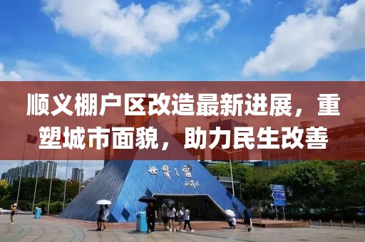 順義棚戶區(qū)改造最新進(jìn)展，重塑城市面貌，助力民生改善