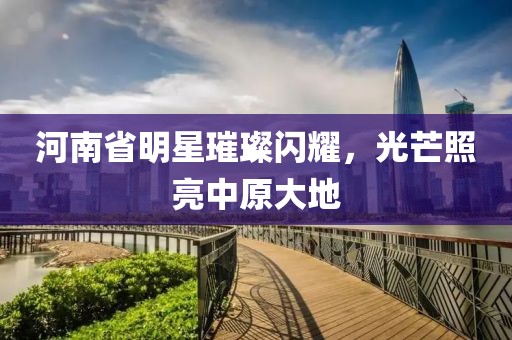 河南省明星璀璨閃耀，光芒照亮中原大地