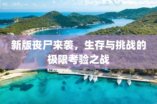新版喪尸來襲，生存與挑戰(zhàn)的極限考驗之戰(zhàn)