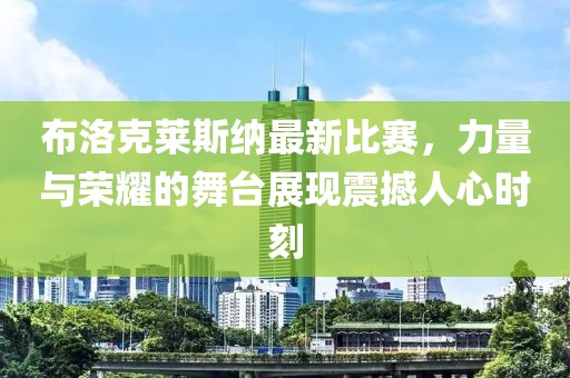 布洛克萊斯納最新比賽，力量與榮耀的舞臺(tái)展現(xiàn)震撼人心時(shí)刻