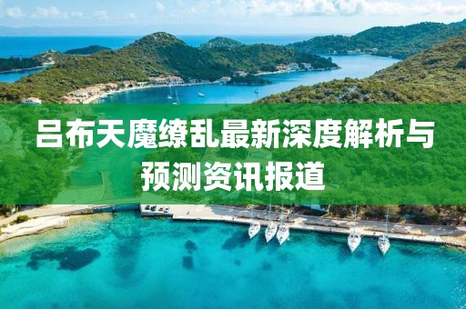 呂布天魔繚亂最新深度解析與預測資訊報道