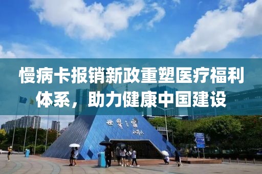 慢病卡報銷新政重塑醫(yī)療福利體系，助力健康中國建設(shè)