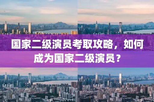 國(guó)家二級(jí)演員考取攻略，如何成為國(guó)家二級(jí)演員？