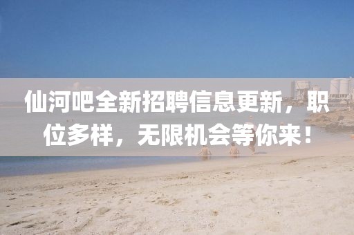 仙河吧全新招聘信息更新，職位多樣，無限機(jī)會等你來！