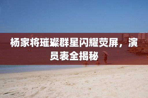 楊家將璀璨群星閃耀熒屏，演員表全揭秘