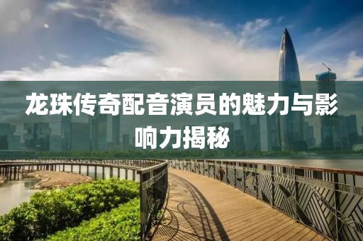 龍珠傳奇配音演員的魅力與影響力揭秘