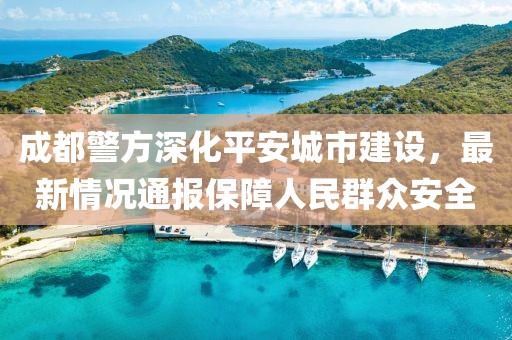 成都警方深化平安城市建設(shè)，最新情況通報(bào)保障人民群眾安全
