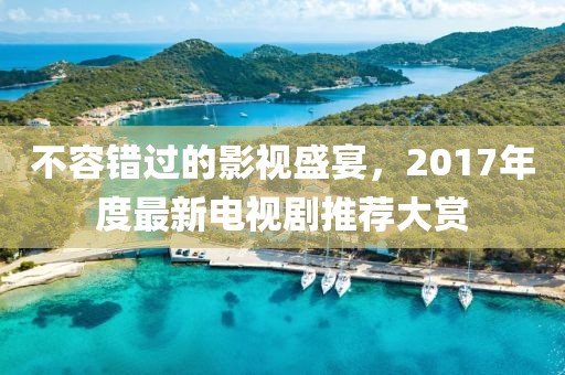 不容錯過的影視盛宴，2017年度最新電視劇推薦大賞