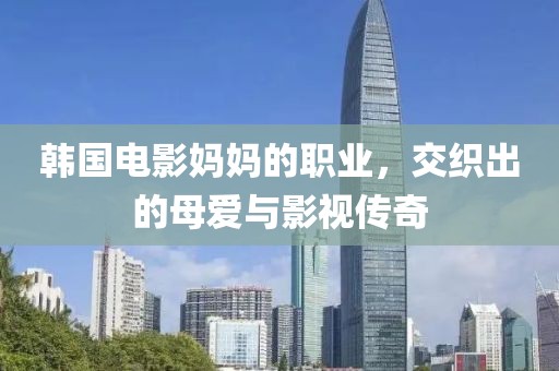 韓國電影媽媽的職業(yè)，交織出的母愛與影視傳奇