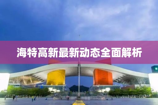 海特高新最新動態(tài)全面解析