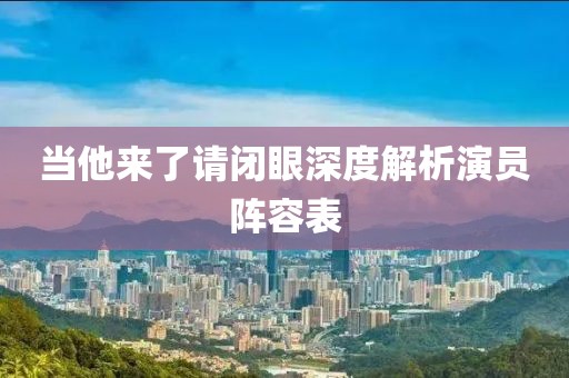 當(dāng)他來(lái)了請(qǐng)閉眼深度解析演員陣容表