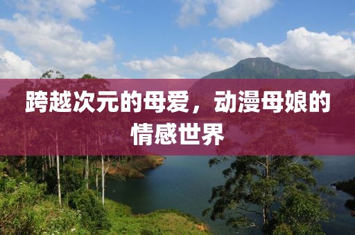 跨越次元的母愛，動(dòng)漫母娘的情感世界